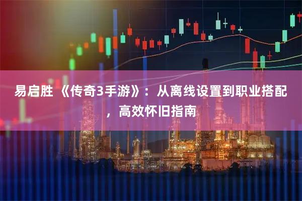易启胜 《传奇3手游》：从离线设置到职业搭配，高效怀旧指南