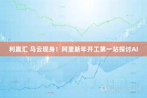 利赢汇 马云现身！阿里新年开工第一站探讨AI