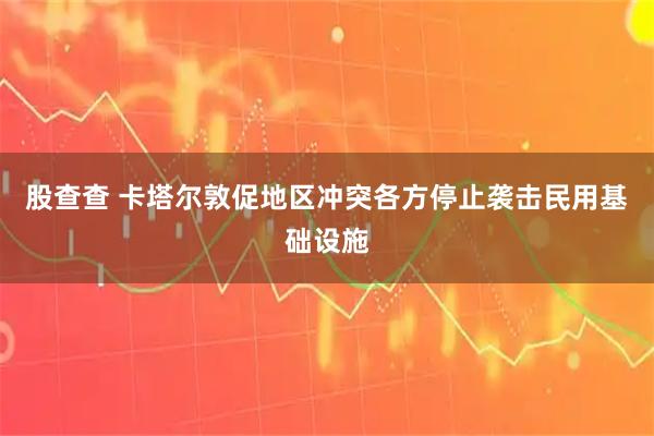 股查查 卡塔尔敦促地区冲突各方停止袭击民用基础设施