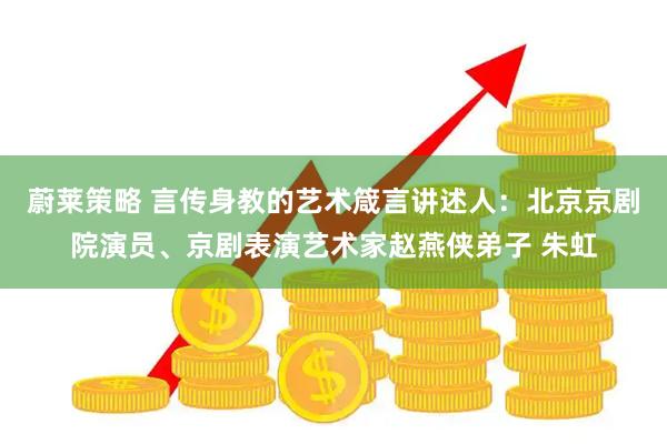 蔚莱策略 言传身教的艺术箴言讲述人：北京京剧院演员、京剧表演艺术家赵燕侠弟子 朱虹
